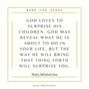 God loves to surprise His Children. God may reveal what He is about to do in your life, but the way He will bring that thing forth will surprise you. - Haly Ministries