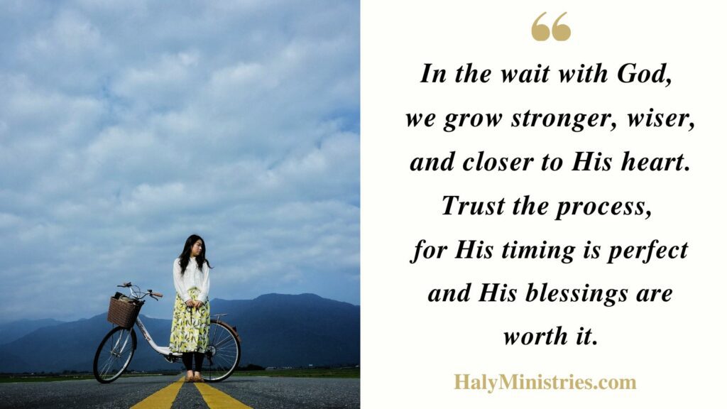 In the wait with God, 
we grow stronger, wiser, and closer to His heart. Trust the process, 
for His timing is perfect and His blessings are worth it. - Haly Ministries Quotes
