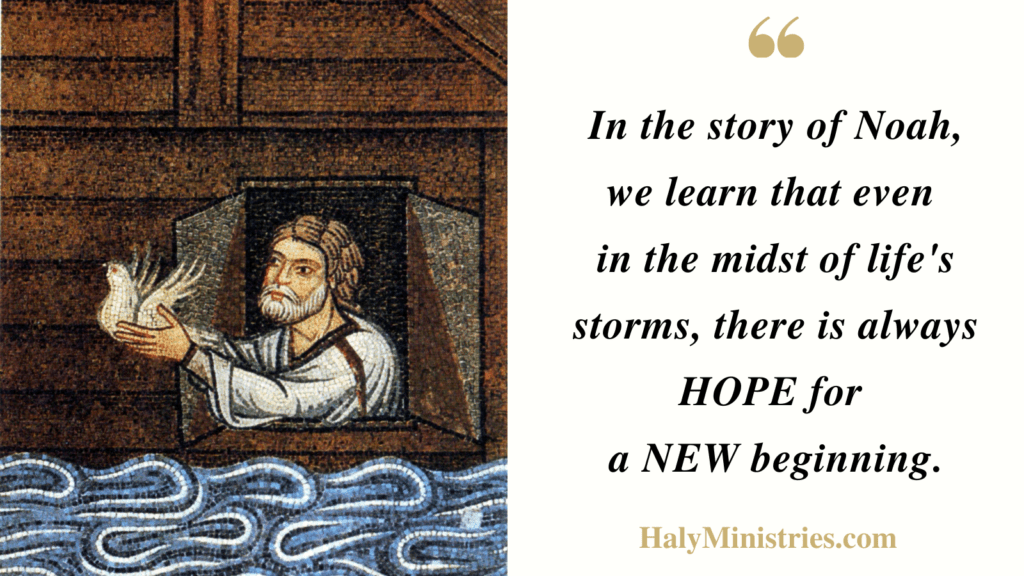 In the story of Noah, we learn that even 
in the midst of life's storms, there is always HOPE for 
a NEW beginning. - Haly Ministries Quote