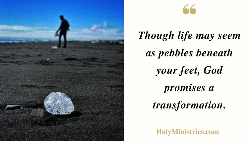 Though Life may Seem as Pebbles Beneath your Feet God Promises a Transformation - Haly Ministries Quotes