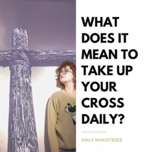 What Does it Mean to Take Up Your Cross Daily - Haly Ministries