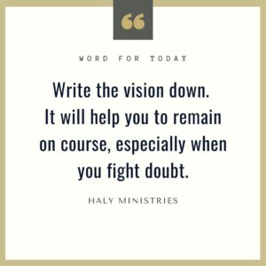 Write the vision down. It will help you to remain on course, especially when you fight doubt. - Word for Today Haly Ministries